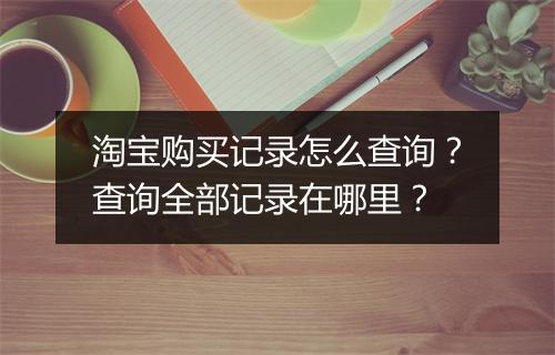 淘宝购买记录怎么查询？查询全部记录在哪里？