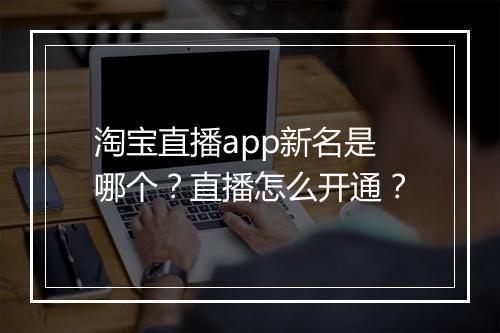 淘宝直播app新名是哪个？直播怎么开通？