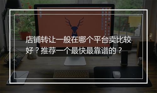 店铺转让一般在哪个平台卖比较好？推荐一个最快最靠谱的？