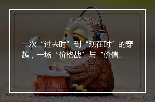 一次“过去时”到“现在时”的穿越，一场“价格战”与“价值战”的角力