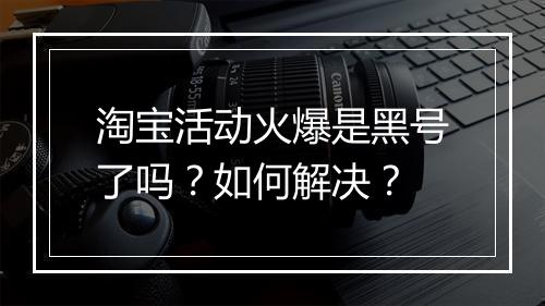 淘宝活动火爆是黑号了吗？如何解决？