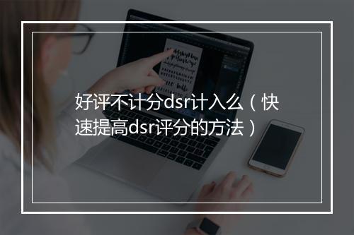 好评不计分dsr计入么（快速提高dsr评分的方法）
