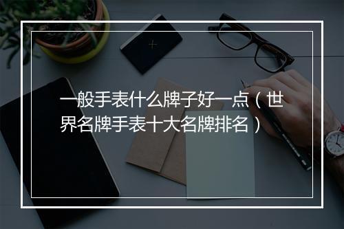 一般手表什么牌子好一点（世界名牌手表十大名牌排名）