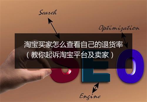 淘宝买家怎么查看自己的退货率（教你起诉淘宝平台及卖家）