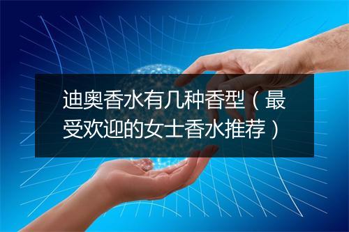 迪奥香水有几种香型（最受欢迎的女士香水推荐）