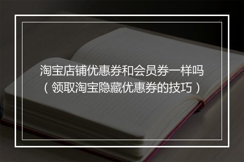 淘宝店铺优惠券和会员券一样吗（领取淘宝隐藏优惠券的技巧）