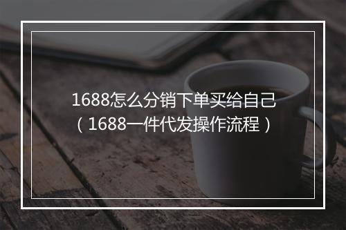 1688怎么分销下单买给自己（1688一件代发操作流程）