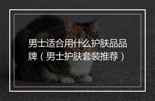 男士适合用什么护肤品品牌（男士护肤套装推荐）