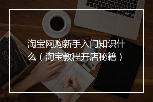 淘宝网购新手入门知识什么（淘宝教程开店秘籍）