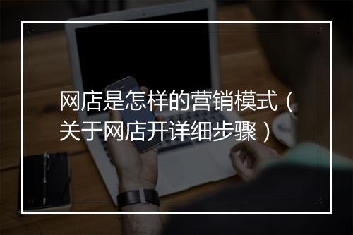 网店是怎样的营销模式（关于网店开详细步骤）