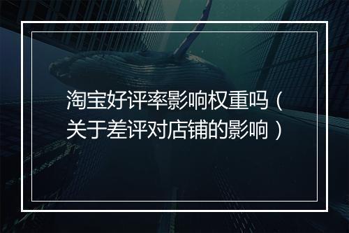 淘宝好评率影响权重吗（关于差评对店铺的影响）