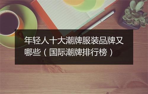 年轻人十大潮牌服装品牌又哪些（国际潮牌排行榜）