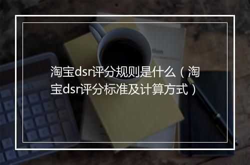 淘宝dsr评分规则是什么（淘宝dsr评分标准及计算方式）