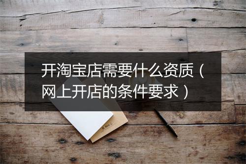 开淘宝店需要什么资质（网上开店的条件要求）