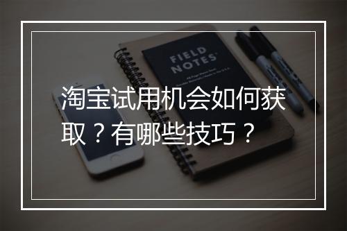 淘宝试用机会如何获取？有哪些技巧？