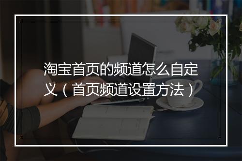 淘宝首页的频道怎么自定义（首页频道设置方法）