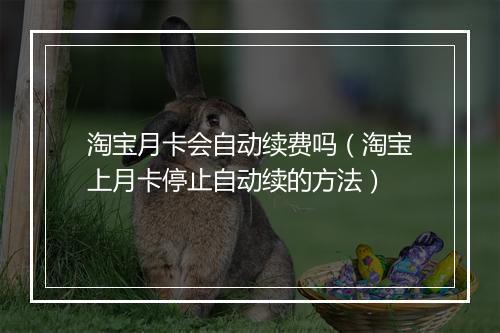 淘宝月卡会自动续费吗（淘宝上月卡停止自动续的方法）