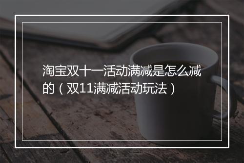 淘宝双十一活动满减是怎么减的（双11满减活动玩法）