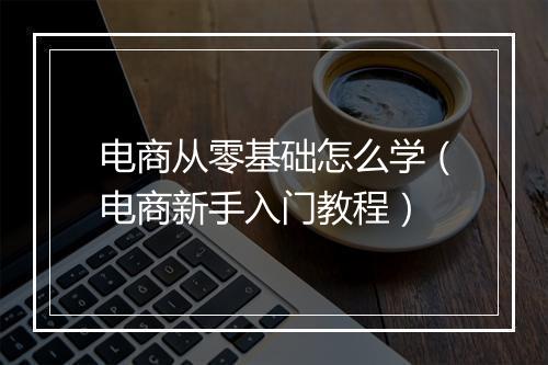 电商从零基础怎么学（电商新手入门教程）