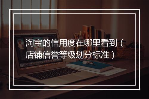 淘宝的信用度在哪里看到（店铺信誉等级划分标准）