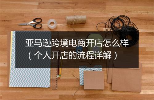 亚马逊跨境电商开店怎么样（个人开店的流程详解）