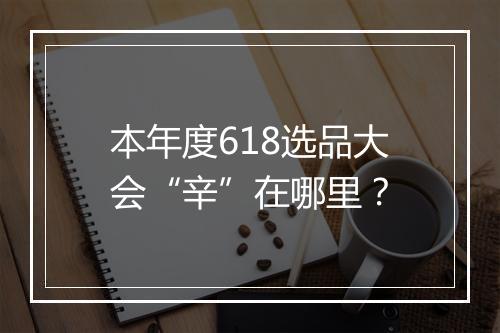 本年度618选品大会“辛”在哪里？