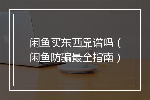 闲鱼买东西靠谱吗（闲鱼防骗最全指南）