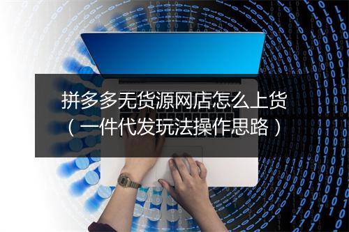 拼多多无货源网店怎么上货（一件代发玩法操作思路）