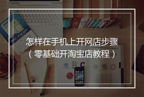怎样在手机上开网店步骤（零基础开淘宝店教程）