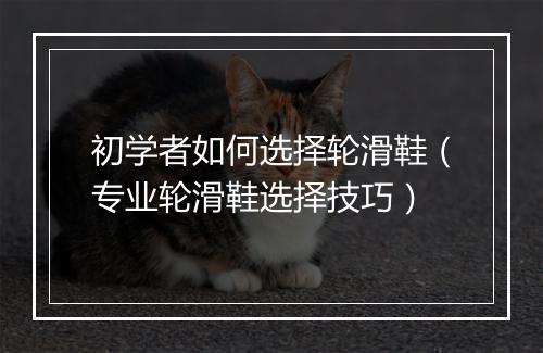 初学者如何选择轮滑鞋（专业轮滑鞋选择技巧）