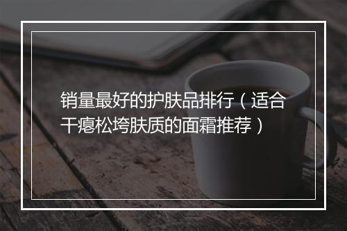 销量最好的护肤品排行（适合干瘪松垮肤质的面霜推荐）