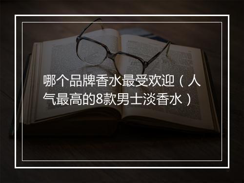 哪个品牌香水最受欢迎（人气最高的8款男士淡香水）