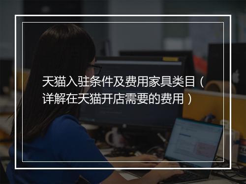 天猫入驻条件及费用家具类目（详解在天猫开店需要的费用）