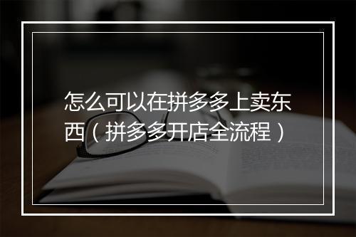 怎么可以在拼多多上卖东西（拼多多开店全流程）