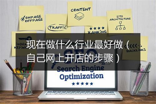 现在做什么行业最好做（自己网上开店的步骤）