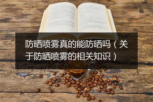 防晒喷雾真的能防晒吗（关于防晒喷雾的相关知识）