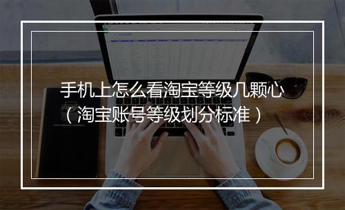 手机上怎么看淘宝等级几颗心（淘宝账号等级划分标准）