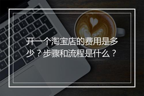开一个淘宝店的费用是多少？步骤和流程是什么？