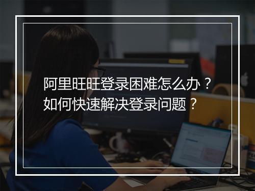 阿里旺旺登录困难怎么办？如何快速解决登录问题？
