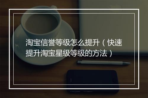 淘宝信誉等级怎么提升（快速提升淘宝星级等级的方法）