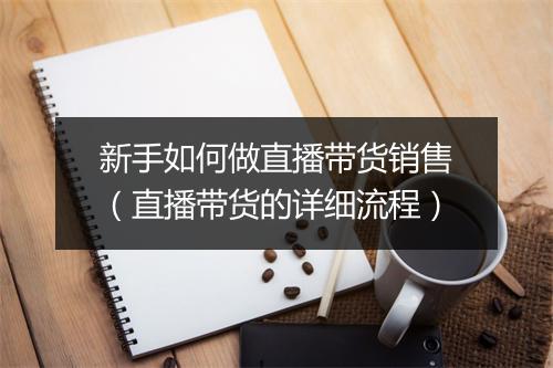新手如何做直播带货销售（直播带货的详细流程）