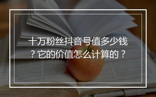 十万粉丝抖音号值多少钱？它的价值怎么计算的？