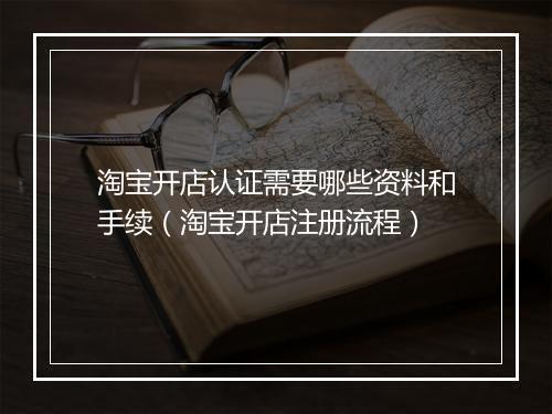 淘宝开店认证需要哪些资料和手续（淘宝开店注册流程）