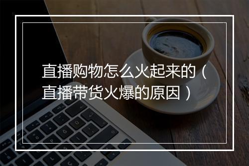 直播购物怎么火起来的（直播带货火爆的原因）