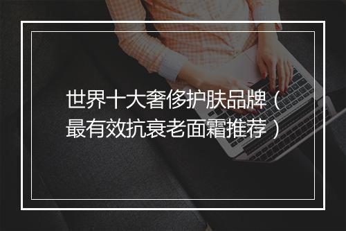 世界十大奢侈护肤品牌（最有效抗衰老面霜推荐）