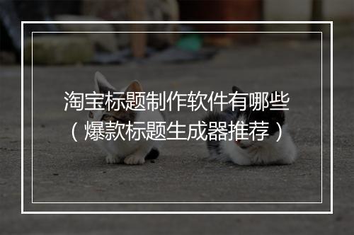 淘宝标题制作软件有哪些（爆款标题生成器推荐）
