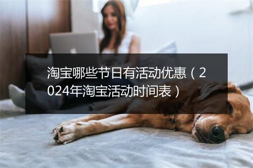 淘宝哪些节日有活动优惠（2024年淘宝活动时间表）