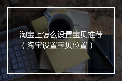 淘宝上怎么设置宝贝推荐（淘宝设置宝贝位置）