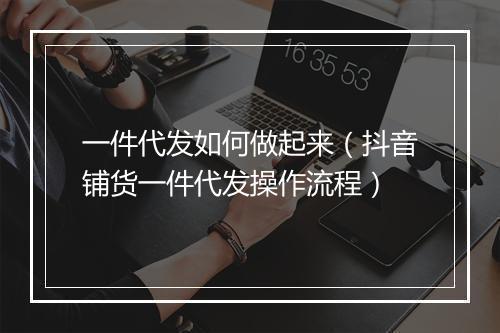 一件代发如何做起来（抖音铺货一件代发操作流程）