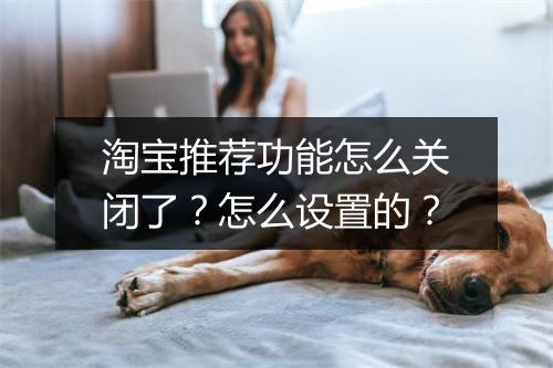 淘宝推荐功能怎么关闭了？怎么设置的？